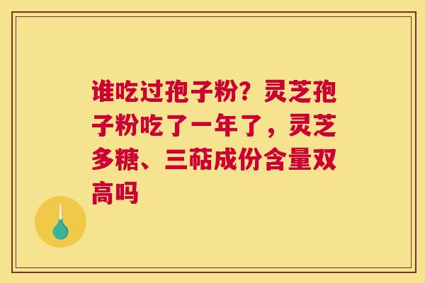 谁吃过孢子粉？灵芝孢子粉吃了一年了，灵芝多糖、三萜成份含量双高吗