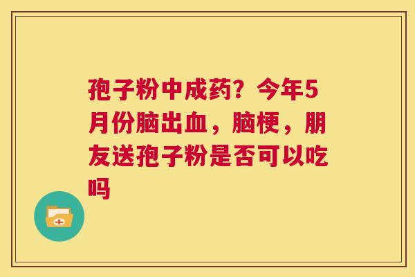 孢子粉中成药？今年5月份脑出，脑梗，朋友送孢子粉是否可以吃吗