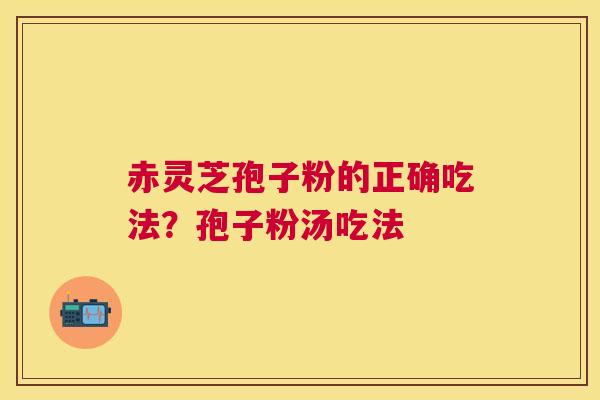 赤灵芝孢子粉的正确吃法？孢子粉汤吃法