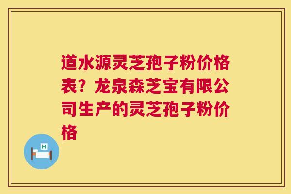 道水源灵芝孢子粉价格表？龙泉森芝宝有限公司生产的灵芝孢子粉价格