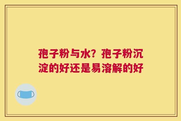 孢子粉与水？孢子粉沉淀的好还是易溶解的好