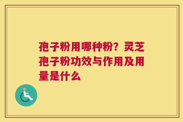 孢子粉用哪种粉？灵芝孢子粉功效与作用及用量是什么