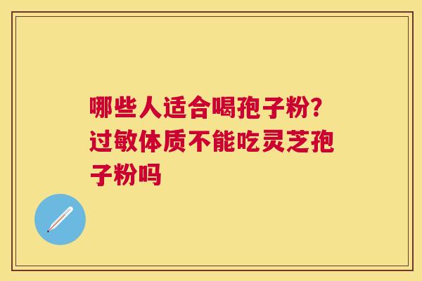 哪些人适合喝孢子粉？体质不能吃灵芝孢子粉吗