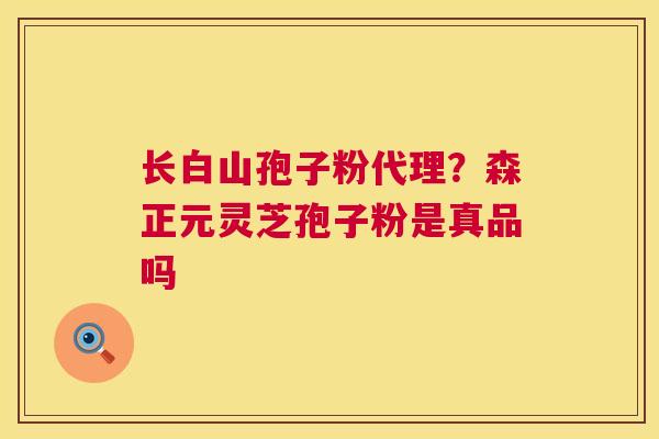长白山孢子粉代理？森正元灵芝孢子粉是真品吗