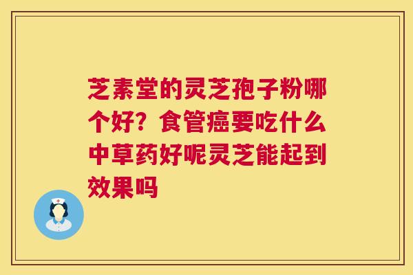 芝素堂的灵芝孢子粉哪个好？食管要吃什么中草药好呢灵芝能起到效果吗