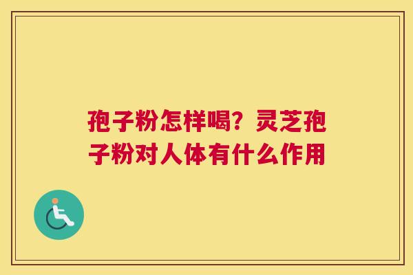 孢子粉怎样喝？灵芝孢子粉对人体有什么作用