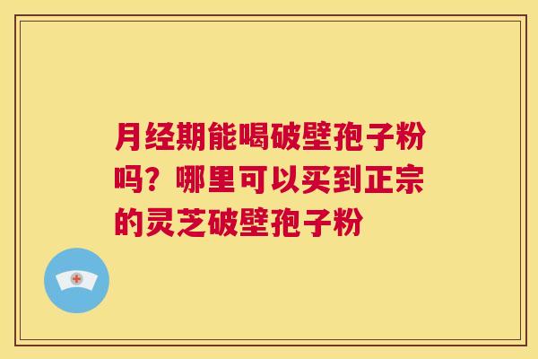 期能喝破壁孢子粉吗？哪里可以买到正宗的灵芝破壁孢子粉