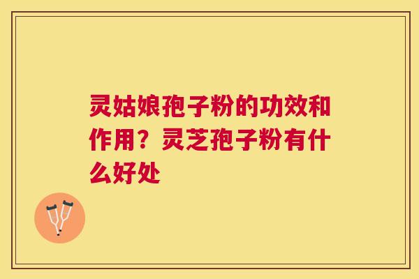 灵姑娘孢子粉的功效和作用？灵芝孢子粉有什么好处