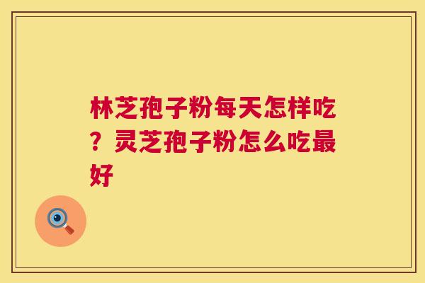 林芝孢子粉每天怎样吃？灵芝孢子粉怎么吃好