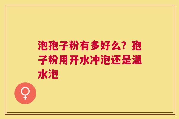 泡孢子粉有多好么？孢子粉用开水冲泡还是温水泡