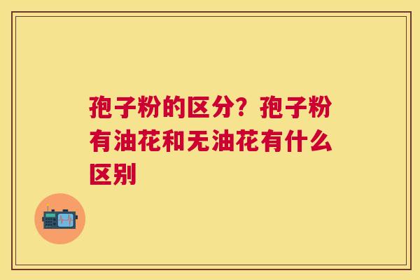 孢子粉的区分？孢子粉有油花和无油花有什么区别