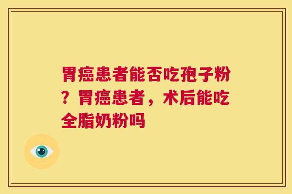 胃患者能否吃孢子粉？胃患者，术后能吃全脂奶粉吗