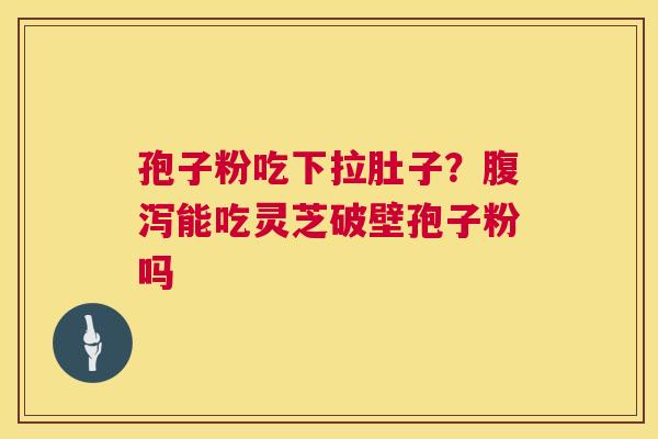 孢子粉吃下拉肚子？能吃灵芝破壁孢子粉吗