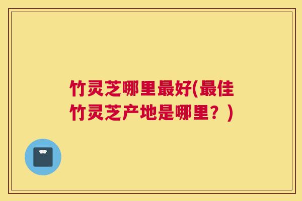 竹灵芝哪里好(佳竹灵芝产地是哪里？)
