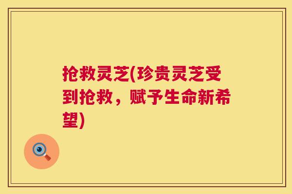 抢救灵芝(珍贵灵芝受到抢救，赋予生命新希望)