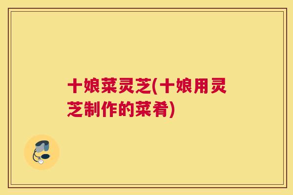十娘菜灵芝(十娘用灵芝制作的菜肴)