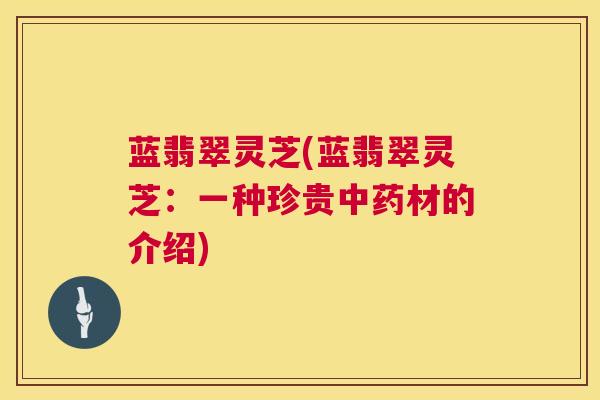 蓝翡翠灵芝(蓝翡翠灵芝：一种珍贵材的介绍)