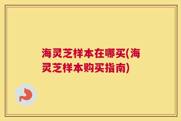 海灵芝样本在哪买(海灵芝样本购买指南)