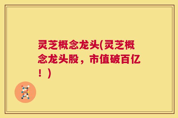 灵芝概念龙头(灵芝概念龙头股，市值破百亿！)