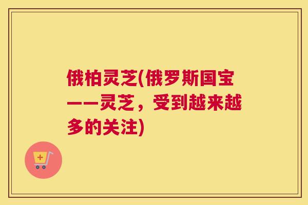 俄柏灵芝(俄罗斯国宝——灵芝，受到越来越多的关注)