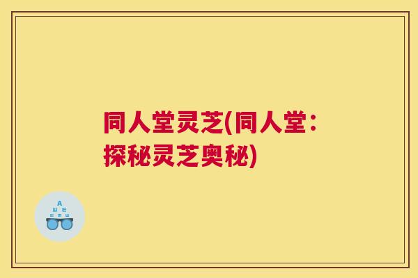 同人堂灵芝(同人堂：探秘灵芝奥秘)