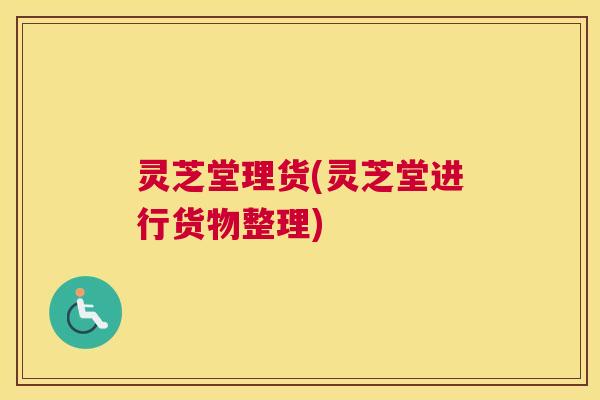 灵芝堂理货(灵芝堂进行货物整理)