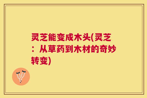 灵芝能变成木头(灵芝：从草药到木材的奇妙转变)