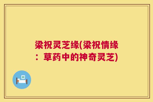 梁祝灵芝缘(梁祝情缘：草药中的神奇灵芝)