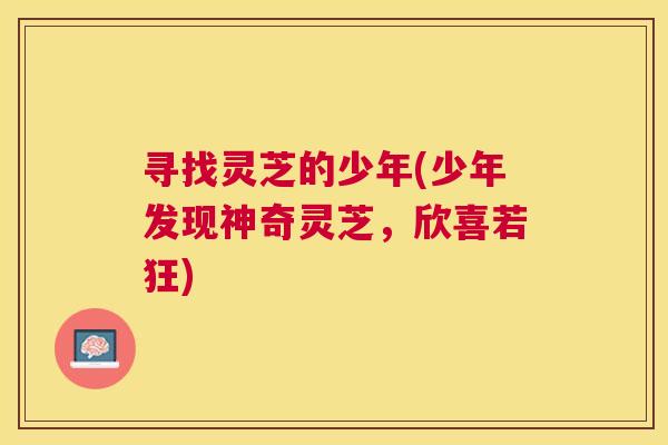 寻找灵芝的少年(少年发现神奇灵芝，欣喜若狂)