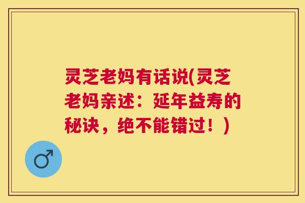 灵芝老妈有话说(灵芝老妈亲述：延年益寿的秘诀，绝不能错过！)
