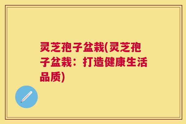 灵芝孢子盆栽(灵芝孢子盆栽：打造健康生活品质)