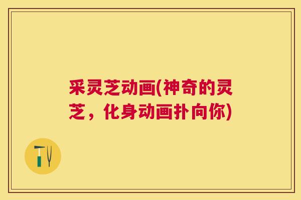 采灵芝动画(神奇的灵芝，化身动画扑向你)