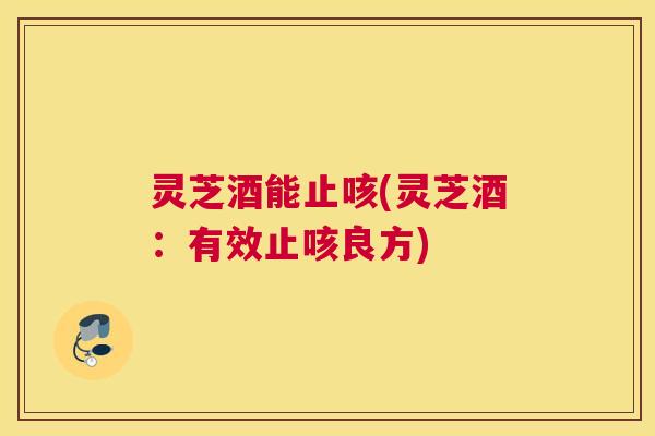 灵芝酒能止咳(灵芝酒：有效止咳良方)