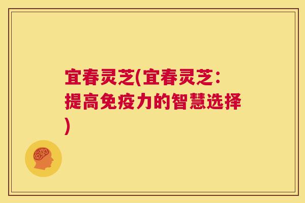 宜春灵芝(宜春灵芝：提高免疫力的智慧选择)
