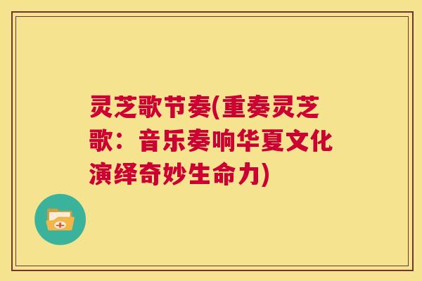 灵芝歌节奏(重奏灵芝歌：音乐奏响华夏文化演绎奇妙生命力)