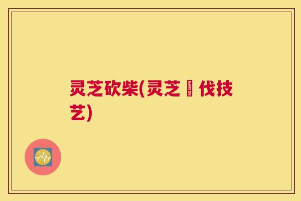 灵芝砍柴(灵芝採伐技艺)
