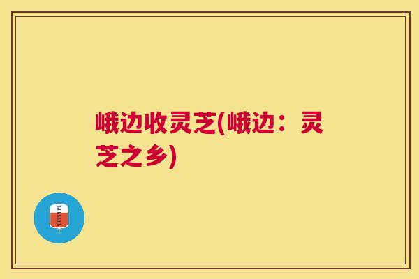 峨边收灵芝(峨边：灵芝之乡)