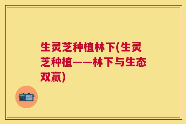 生灵芝种植林下(生灵芝种植——林下与生态双赢)