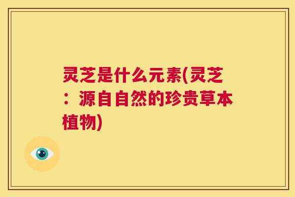 灵芝是什么元素(灵芝：源自自然的珍贵草本植物)