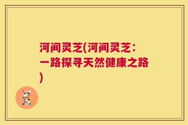 河间灵芝(河间灵芝：一路探寻天然健康之路)