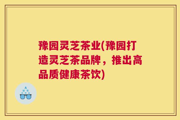 豫园灵芝茶业(豫园打造灵芝茶品牌，推出高品质健康茶饮)