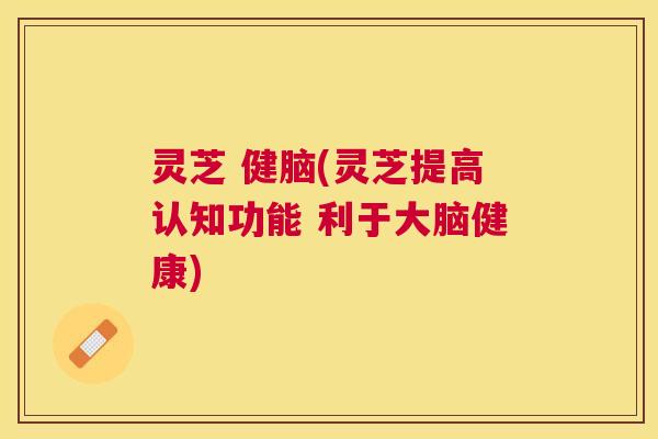 灵芝 健脑(灵芝提高认知功能 利于大脑健康)