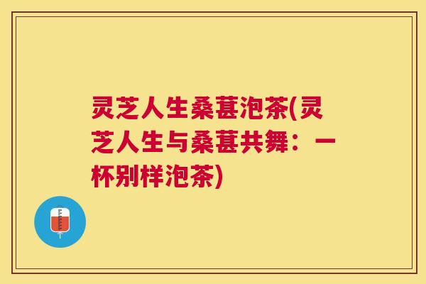 灵芝人生桑葚泡茶(灵芝人生与桑葚共舞：一杯别样泡茶)