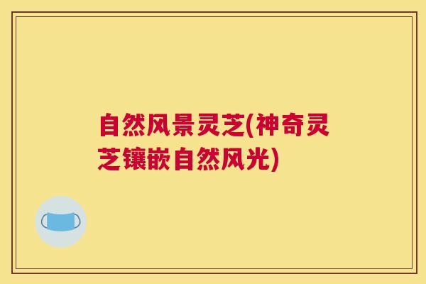 自然风景灵芝(神奇灵芝镶嵌自然风光)