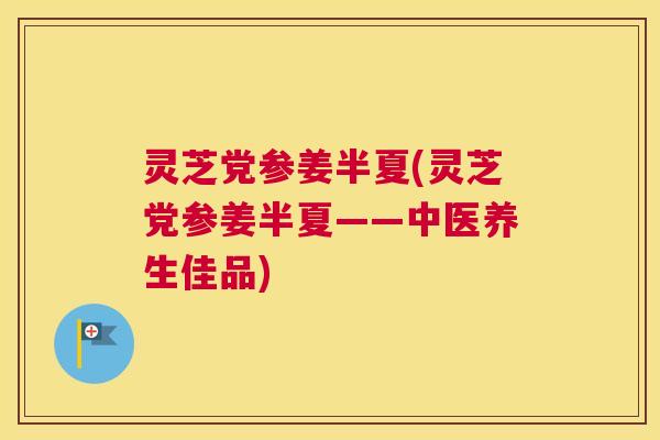 灵芝党参姜半夏(灵芝党参姜半夏——中医养生佳品)