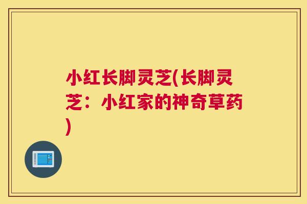 小红长脚灵芝(长脚灵芝：小红家的神奇草药)