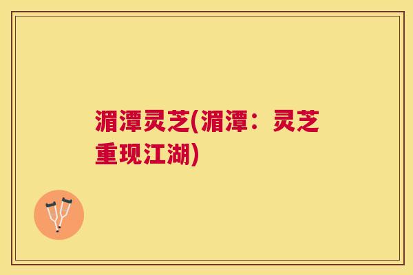 湄潭灵芝(湄潭：灵芝重现江湖)
