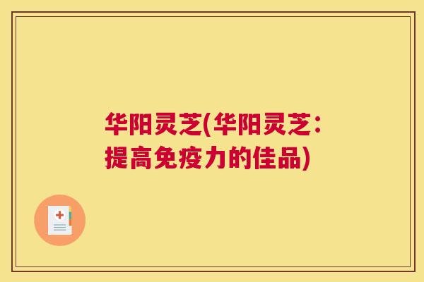 华阳灵芝(华阳灵芝：提高免疫力的佳品)