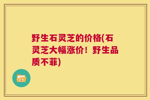 野生石灵芝的价格(石灵芝大幅涨价！野生品质不菲)