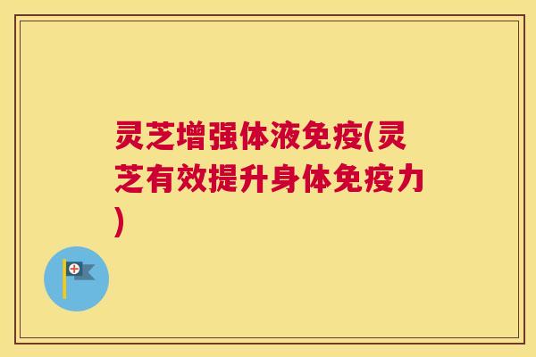 灵芝增强体液免疫(灵芝有效提升身体免疫力)